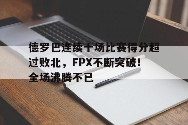 关于德罗巴连续十场比赛得分超过败北，FPX不断突破！全场沸腾不已的信息